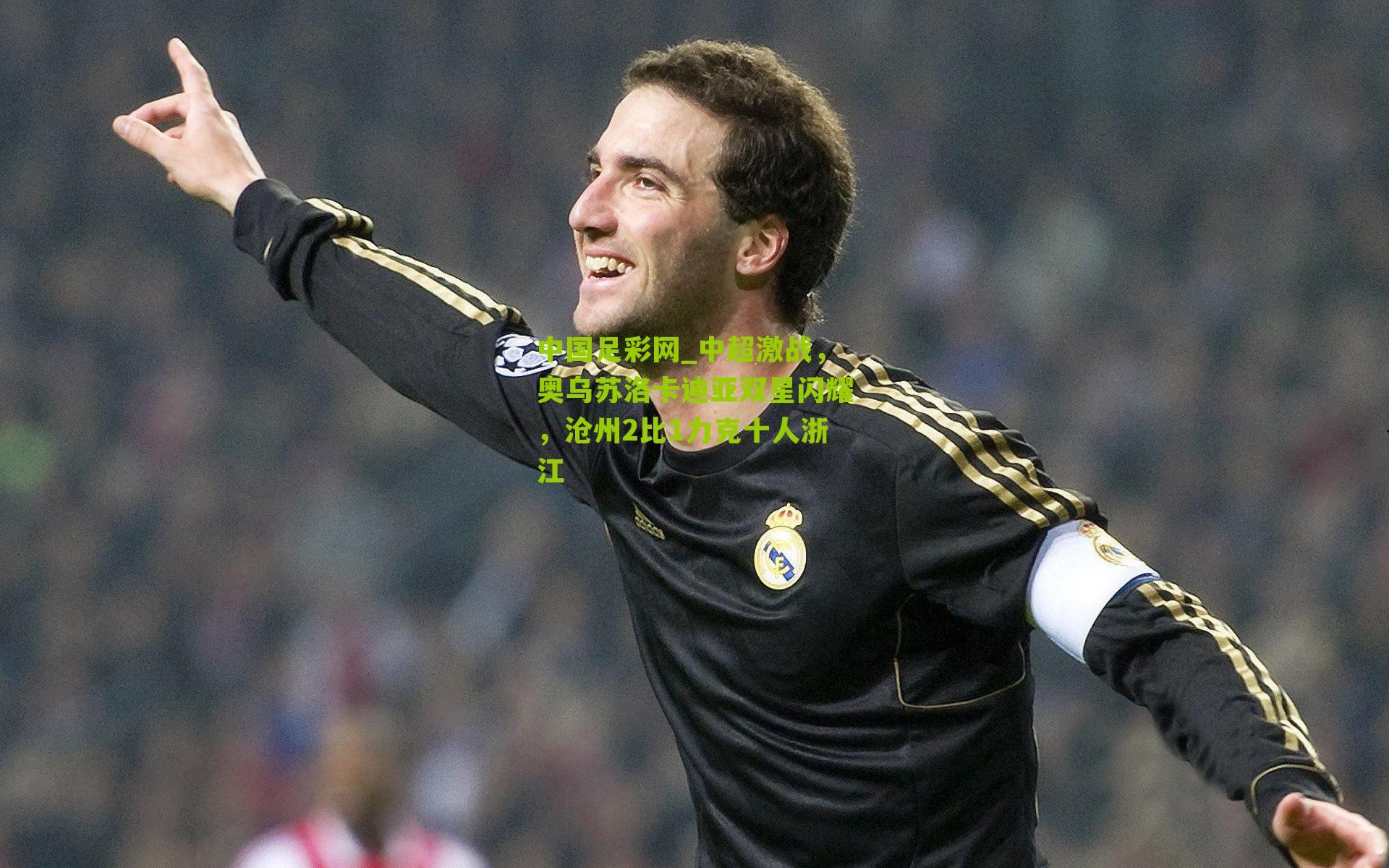 中超激战，奥乌苏洛卡迪亚双星闪耀，沧州2比1力克十人浙江