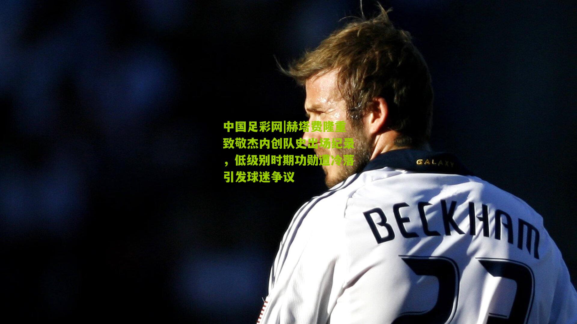 赫塔费隆重致敬杰内创队史出场纪录，低级别时期功勋遭冷落引发球迷争议