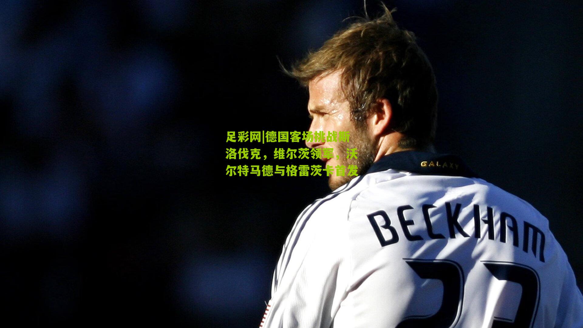 德国客场挑战斯洛伐克，维尔茨领军，沃尔特马德与格雷茨卡首发