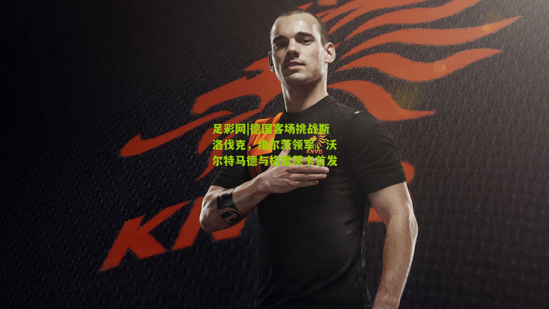 德国客场挑战斯洛伐克，维尔茨领军，沃尔特马德与格雷茨卡首发