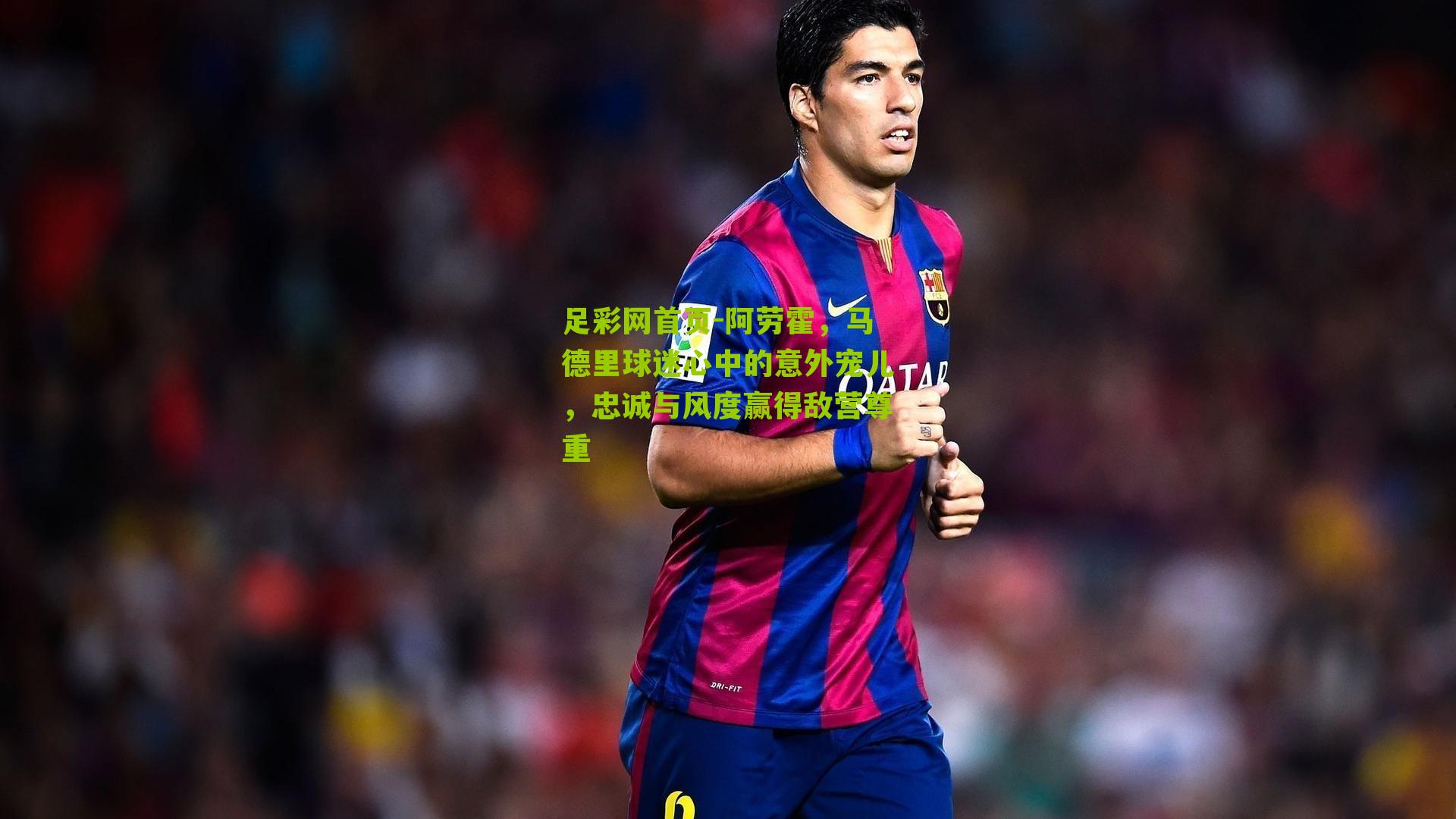 阿劳霍，马德里球迷心中的意外宠儿，忠诚与风度赢得敌营尊重