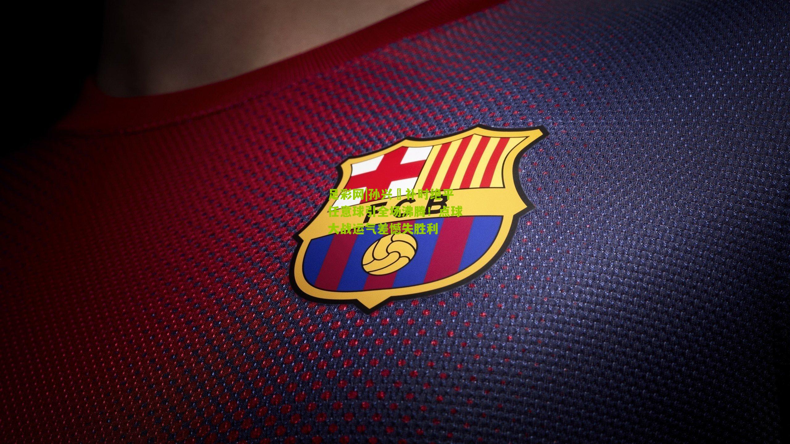 孙兴慜补时绝平任意球引全场沸腾！点球大战运气差憾失胜利