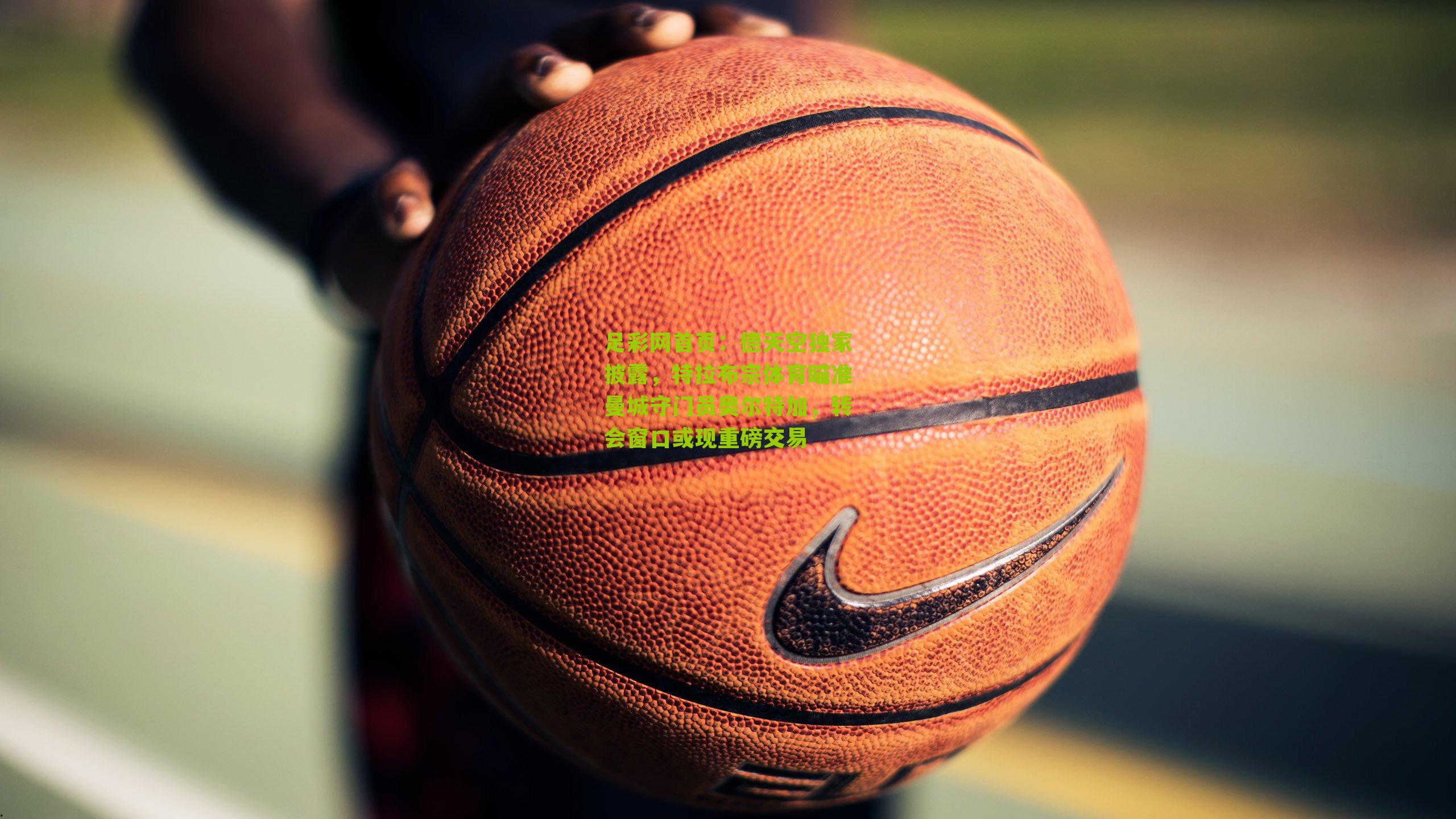 德天空独家披露，特拉布宗体育瞄准曼城守门员奥尔特加，转会窗口或现重磅交易