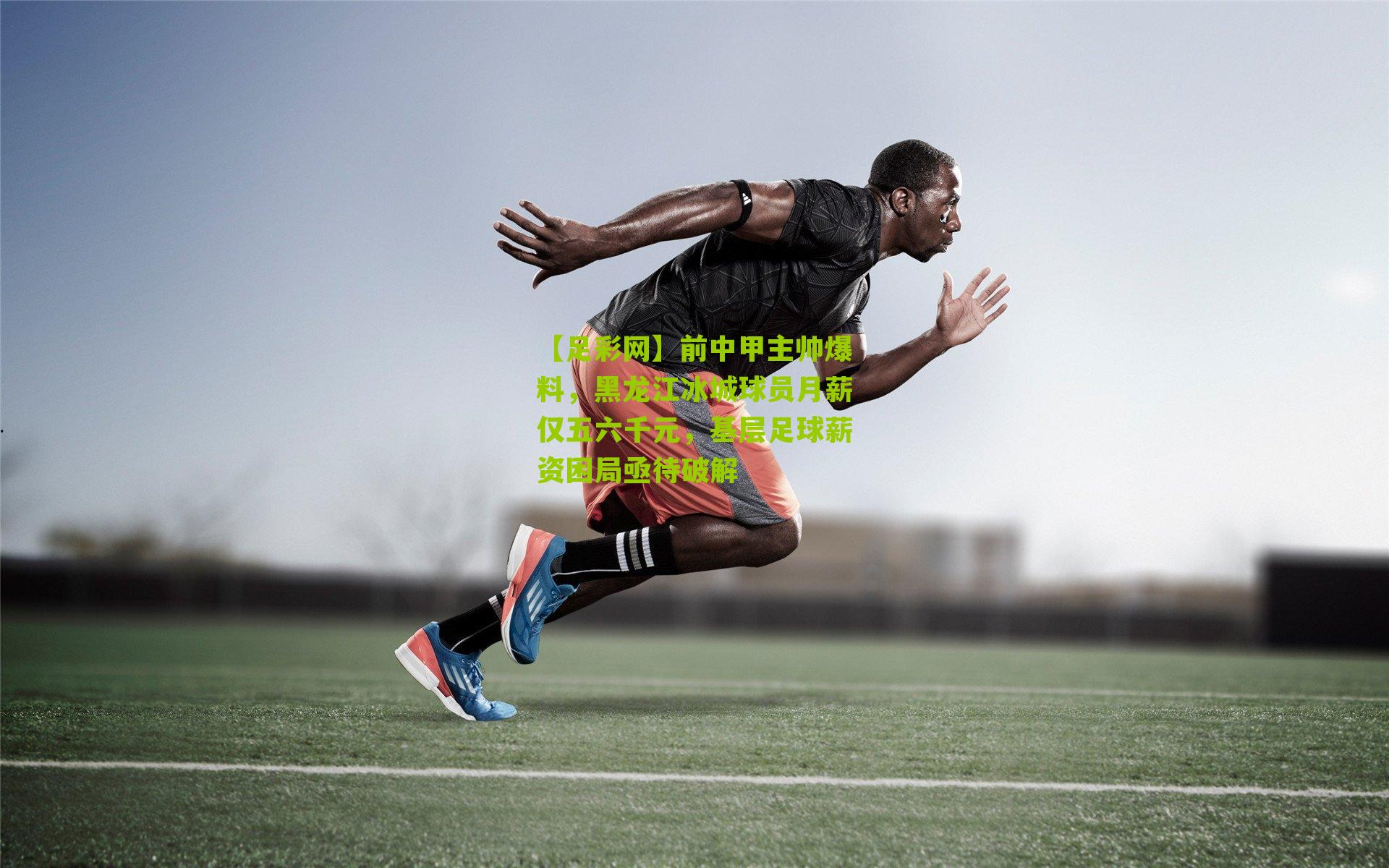 【足彩网】前中甲主帅爆料，黑龙江冰城球员月薪仅五六千元，基层足球薪资困局亟待破解