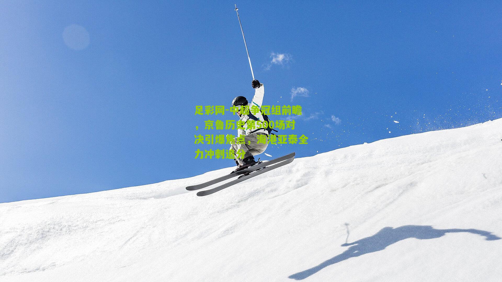 足彩网-中超争冠组前瞻，京鲁历史第500场对决引爆焦点，海港亚泰全力冲刺追分