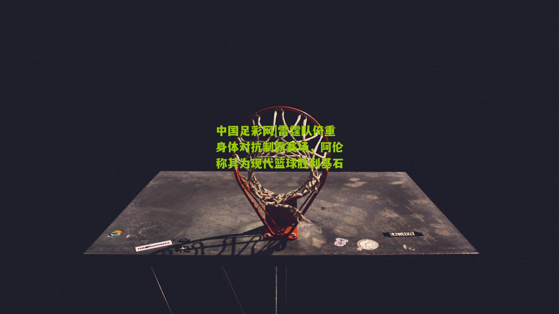 雷霆队倚重身体对抗制霸赛场，阿伦称其为现代篮球胜利基石