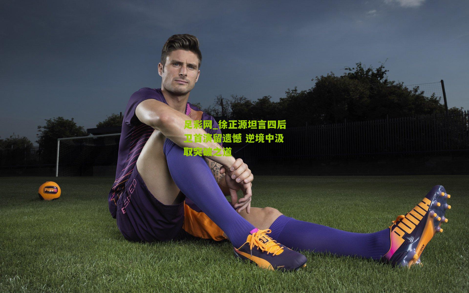 徐正源坦言四后卫首演留遗憾 逆境中汲取突破之道