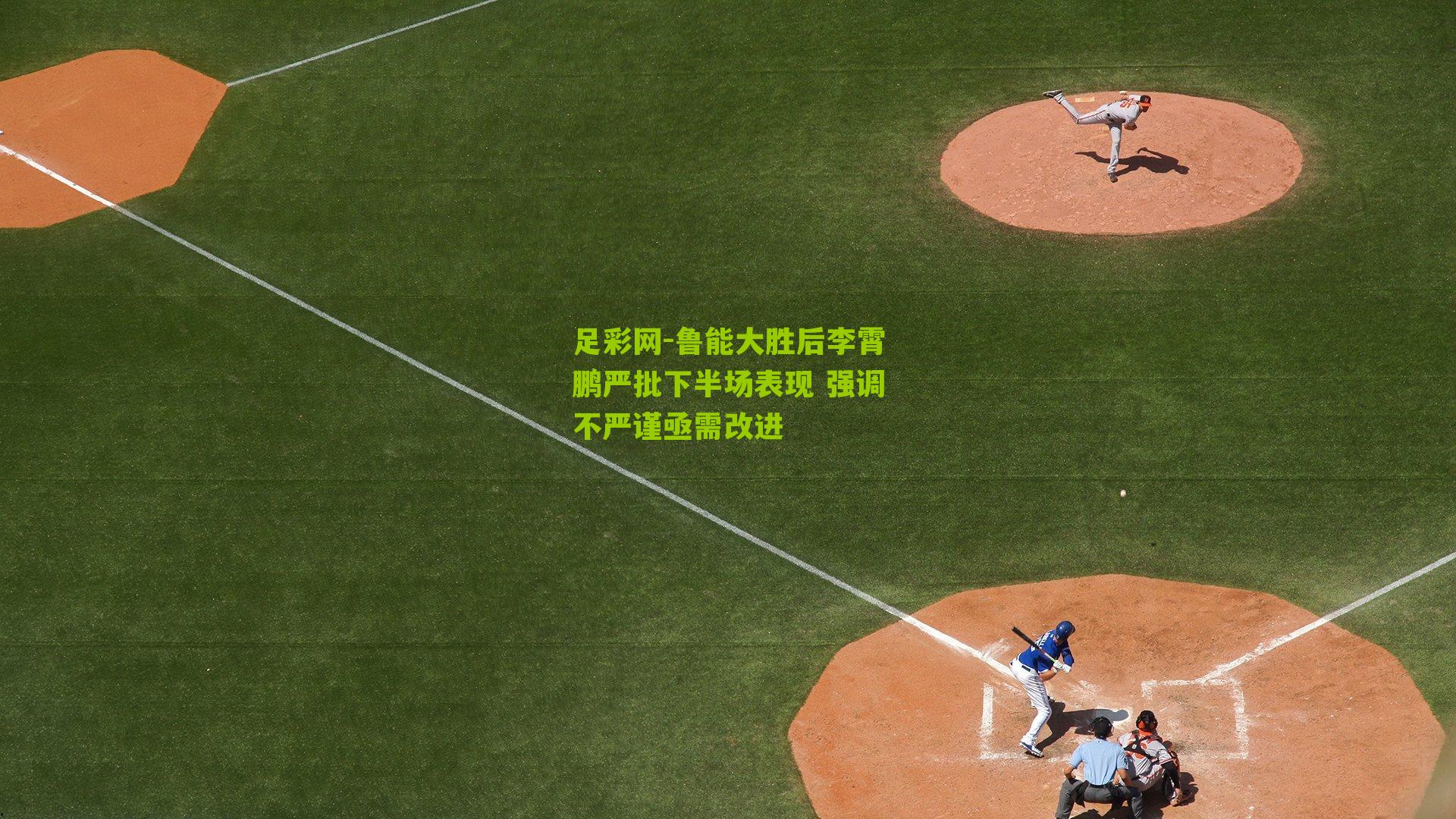 鲁能大胜后李霄鹏严批下半场表现 强调不严谨亟需改进