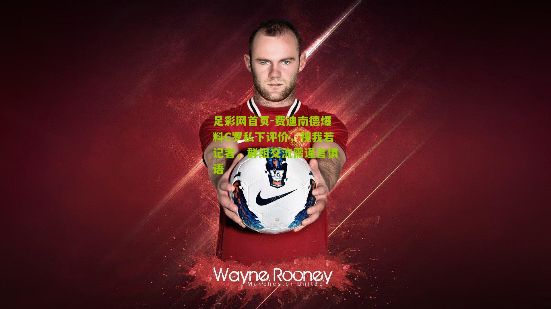 费迪南德爆料C罗私下评价，视我若记者，群组交流需谨言慎语