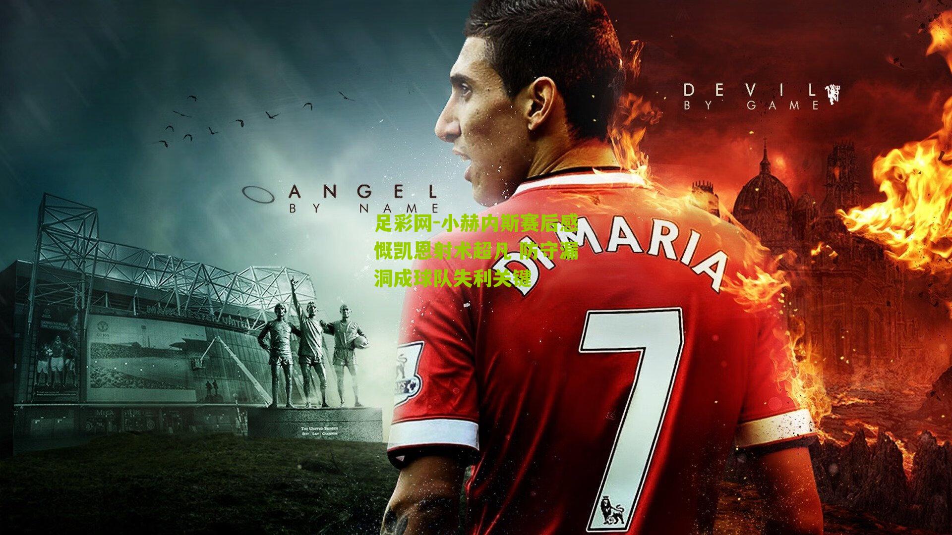 小赫内斯赛后感慨凯恩射术超凡 防守漏洞成球队失利关键