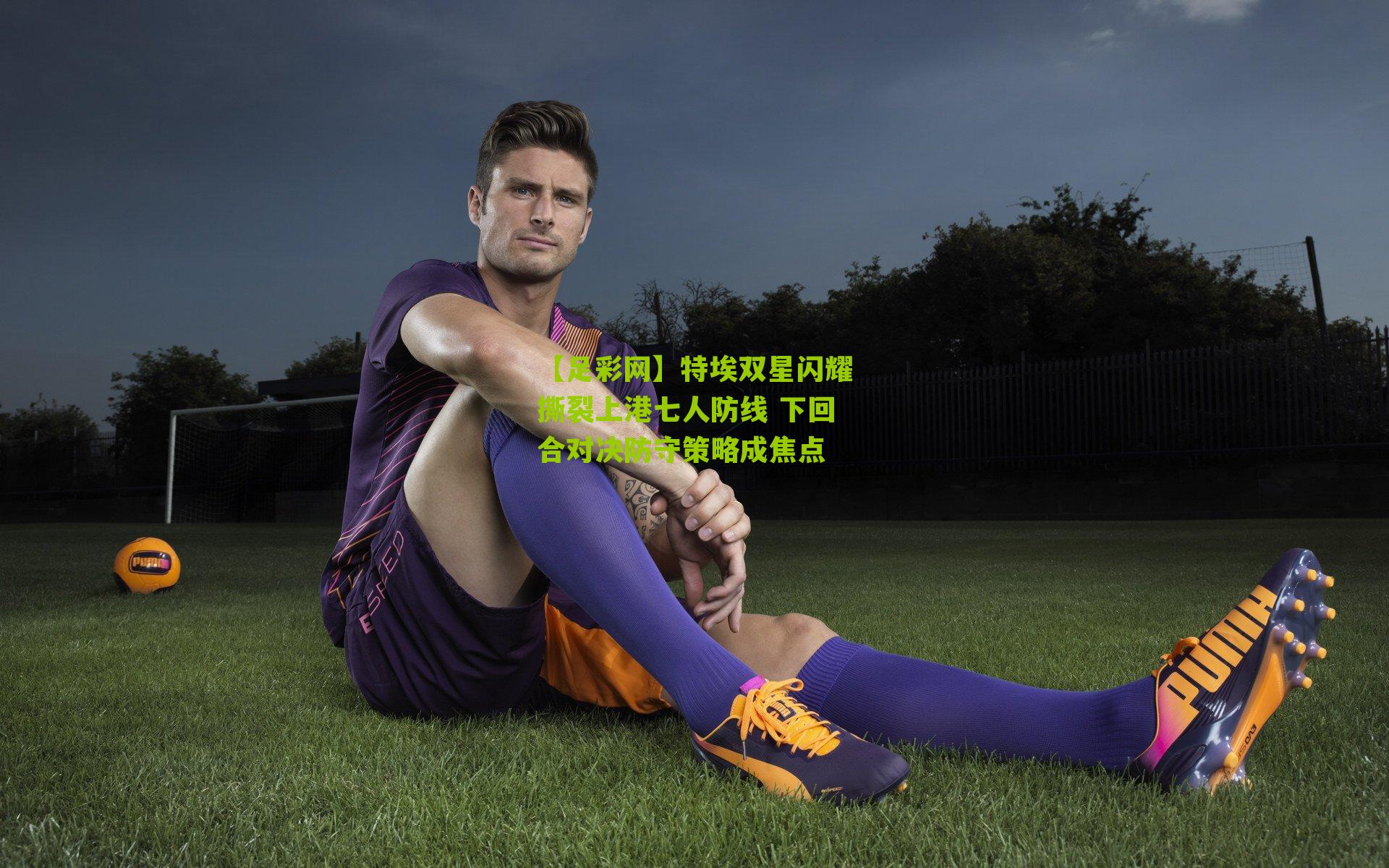 【足彩网】特埃双星闪耀撕裂上港七人防线 下回合对决防守策略成焦点