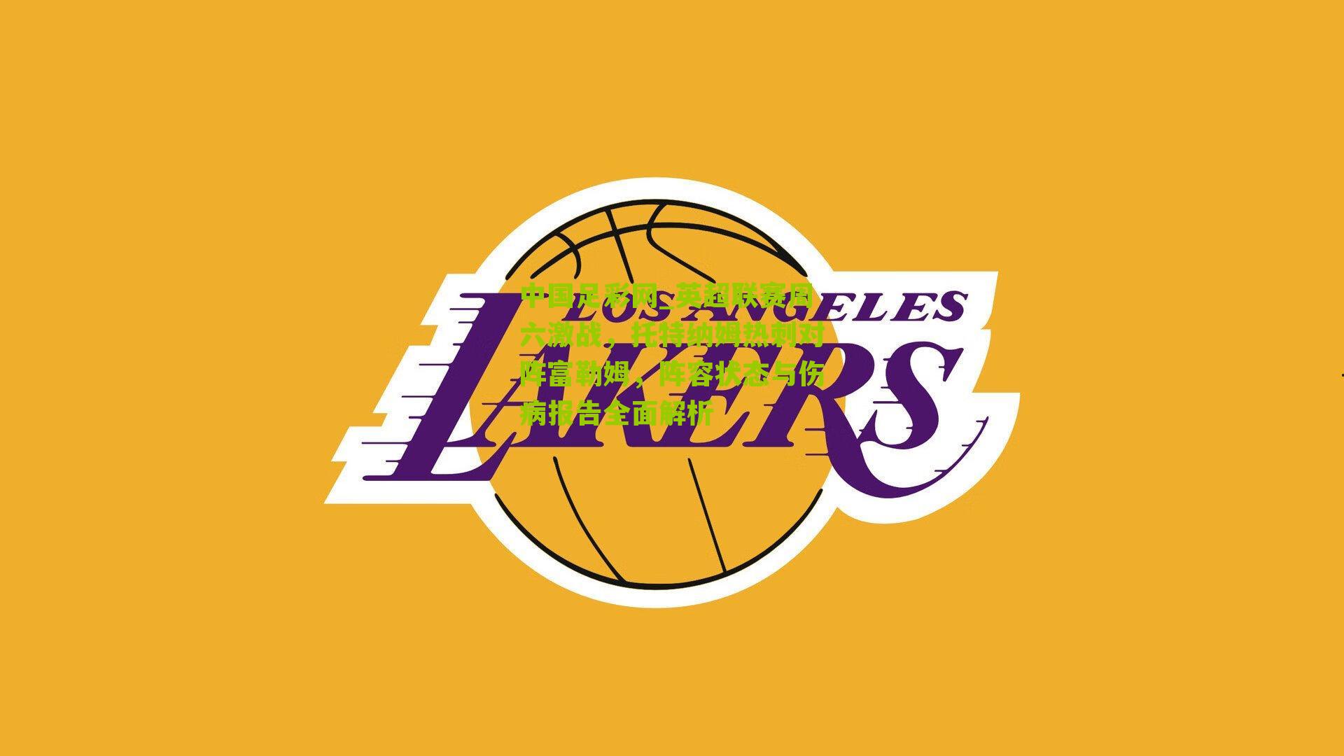 中国足彩网_英超联赛周六激战，托特纳姆热刺对阵富勒姆，阵容状态与伤病报告全面解析