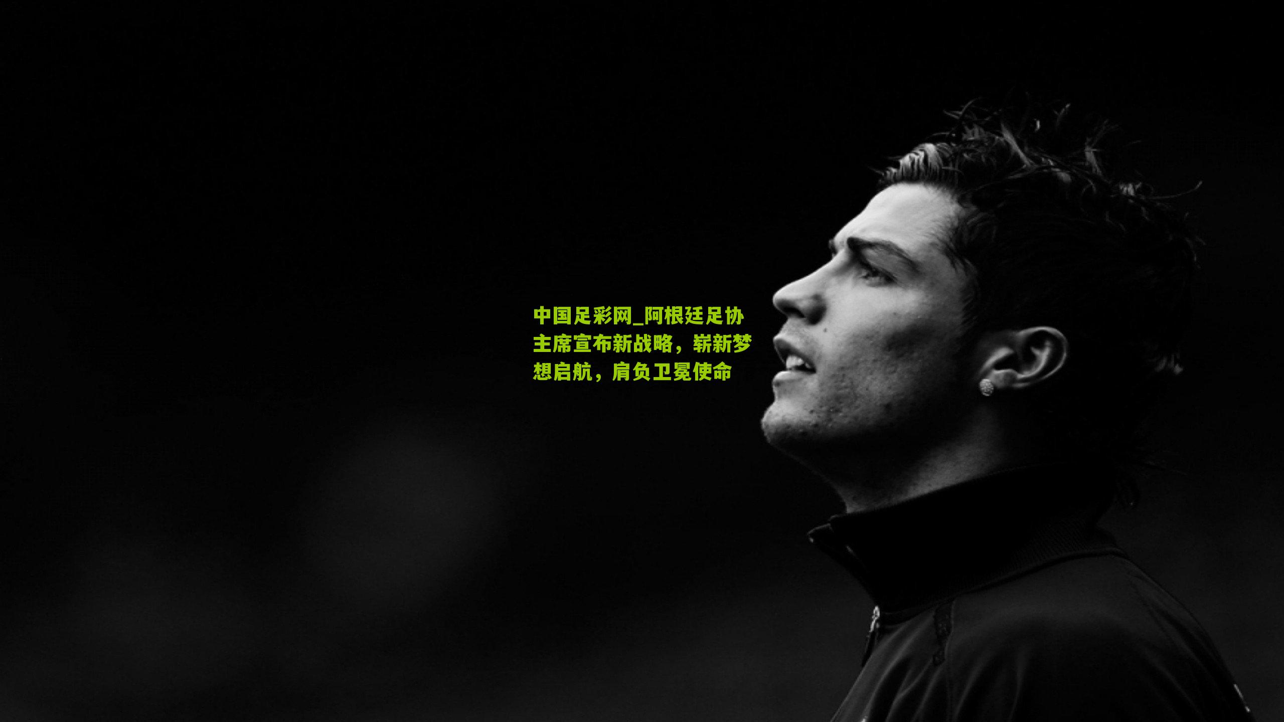 阿根廷足协主席宣布新战略，崭新梦想启航，肩负卫冕使命