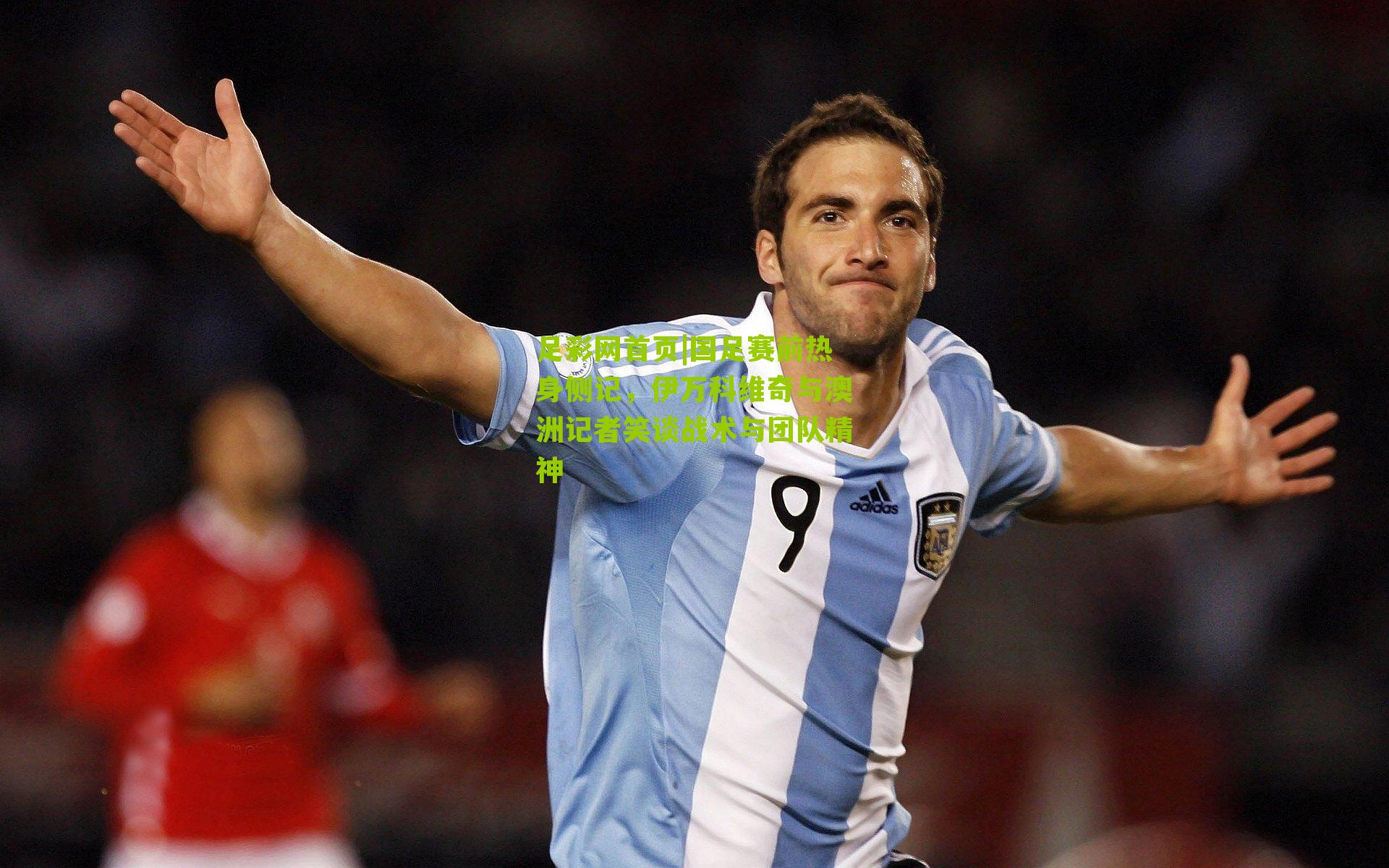 足彩网首页|国足赛前热身侧记，伊万科维奇与澳洲记者笑谈战术与团队精神