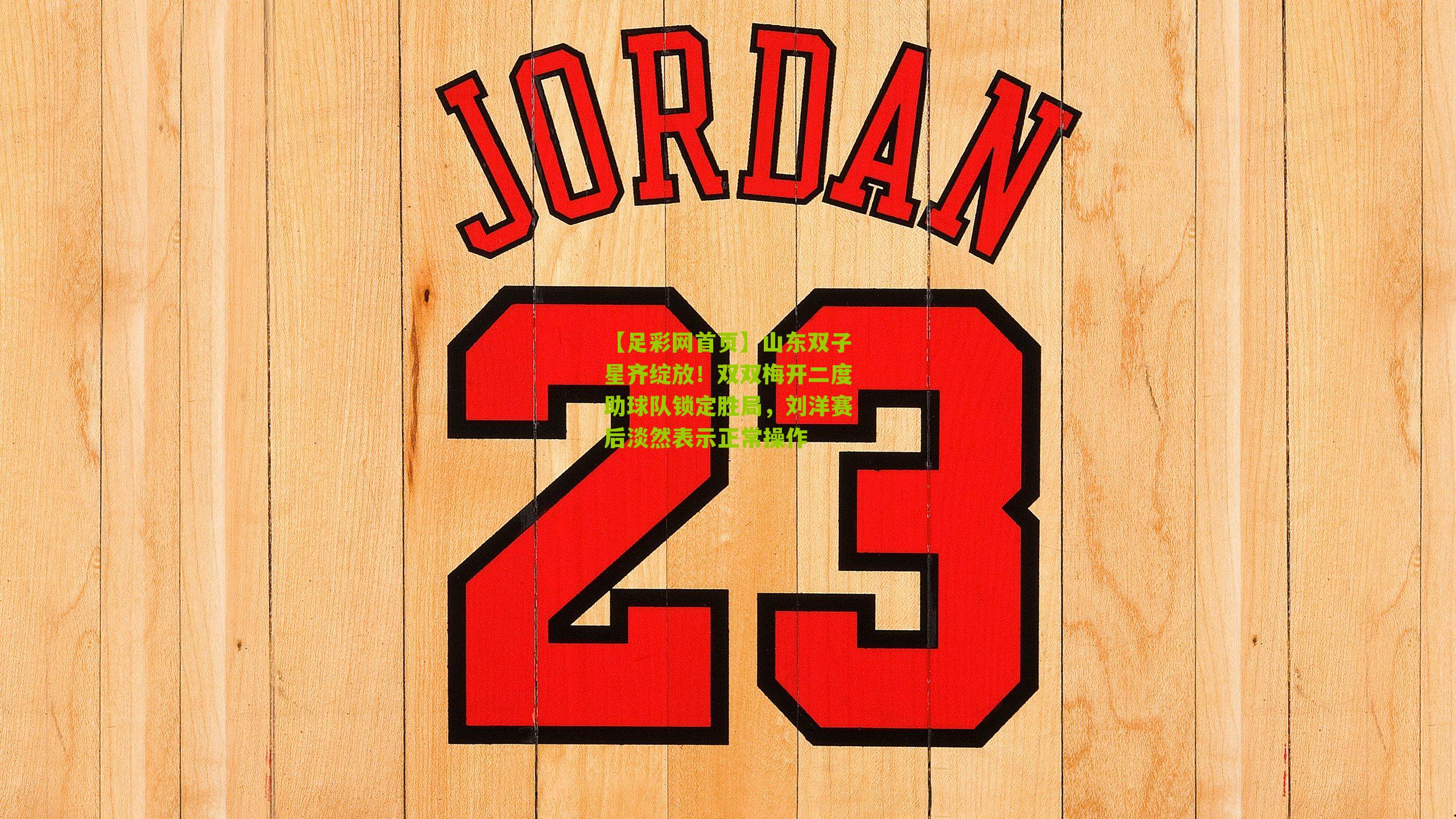 山东双子星齐绽放！双双梅开二度助球队锁定胜局，刘洋赛后淡然表示正常操作